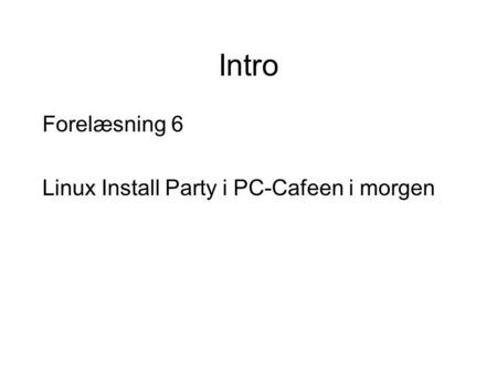 Intro Forelæsning 6 Linux Install Party i PC-Cafeen i morgen.