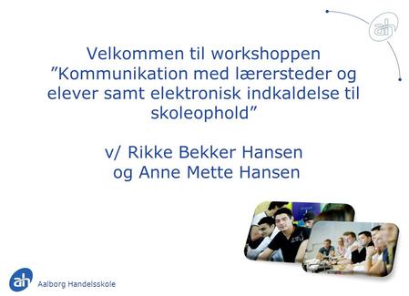 Velkommen til workshoppen ”Kommunikation med lærersteder og elever samt elektronisk indkaldelse til skoleophold” v/ Rikke Bekker Hansen og Anne Mette.