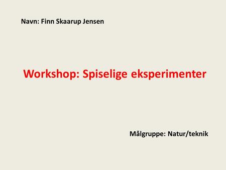 Workshop: Spiselige eksperimenter Navn: Finn Skaarup Jensen Målgruppe: Natur/teknik.
