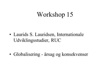 Workshop 15 Laurids S. Lauridsen, Internationale Udviklingsstudier, RUC Globalisering - årsag og konsekvenser.