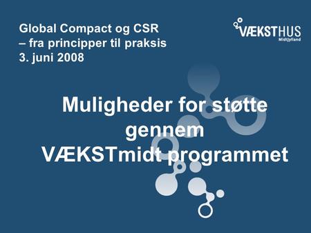 Global Compact og CSR – fra principper til praksis 3. juni 2008 Muligheder for støtte gennem VÆKSTmidt programmet.