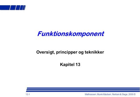 13.1 Mathiassen, Munk-Madsen, Nielsen & Stage, 2000 © Funktionskomponent Oversigt, principper og teknikker Kapitel 13.