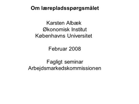 Om lærepladsspørgsmålet Karsten Albæk Økonomisk Institut Københavns Universitet Februar 2008 Fagligt seminar Arbejdsmarkedskommissionen.
