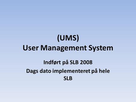 (UMS) User Management System Indført på SLB 2008 Dags dato implementeret på hele SLB.