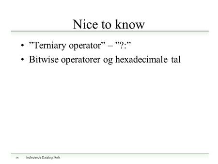 Indledende Datalogi /kelk 1 Nice to know ”Terniary operator” – ”?:” Bitwise operatorer og hexadecimale tal.