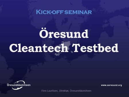 Kick-off seminar Öresund Cleantech Testbed Finn Lauritzen, Direktør, Öresundskomiteen.
