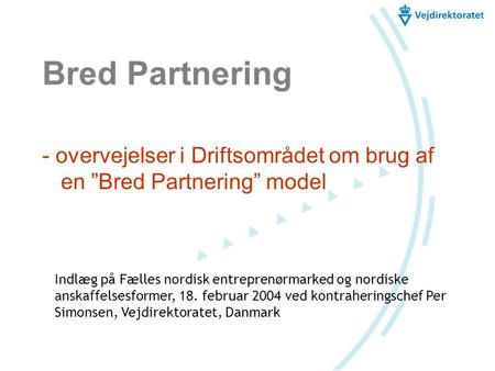Bred Partnering - overvejelser i Driftsområdet om brug af en ”Bred Partnering” model Indlæg på Fælles nordisk entreprenørmarked og nordiske anskaffelsesformer,