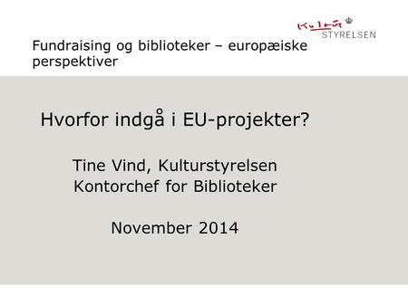 Fundraising og biblioteker – europæiske perspektiver Hvorfor indgå i EU-projekter? Tine Vind, Kulturstyrelsen Kontorchef for Biblioteker November 2014.