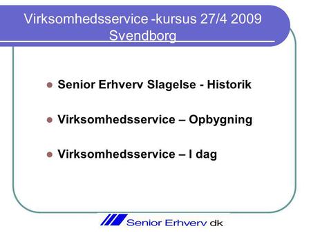 Virksomhedsservice -kursus 27/4 2009 Svendborg Senior Erhverv Slagelse - Historik Virksomhedsservice – Opbygning Virksomhedsservice – I dag.