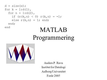 MATLAB Programmering Anders P. Ravn Institut for Datalogi Aalborg Universitet Forår 2005 d = size(s); for k = 1:d(1), for n = 1:d(2), if (s(k,n) < 0) r(k,n)