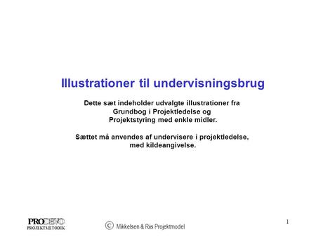 1 Mikkelsen & Riis Projektmodel C PROJEKTMETODIK Illustrationer til undervisningsbrug Dette sæt indeholder udvalgte illustrationer fra Grundbog i Projektledelse.