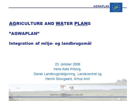 AGWAPLAN Green Network konference den 23. oktober 2006 Side 1 · · AG RICULTURE AND WA TER PLAN S ”AGWAPLAN” Integration af miljø- og landbrugsmål 23. oktober.