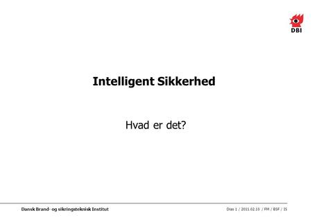 Dias 1 / 2011.02.10 / FM / BSF / IS Dansk Brand- og sikringsteknisk Institut Intelligent Sikkerhed Hvad er det?