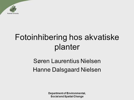 Department of Environmental, Social and Spatial Change Fotoinhibering hos akvatiske planter Søren Laurentius Nielsen Hanne Dalsgaard Nielsen.