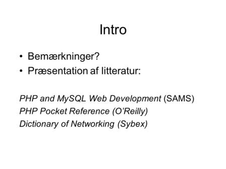Intro Bemærkninger? Præsentation af litteratur: PHP and MySQL Web Development (SAMS) PHP Pocket Reference (O’Reilly) Dictionary of Networking (Sybex)
