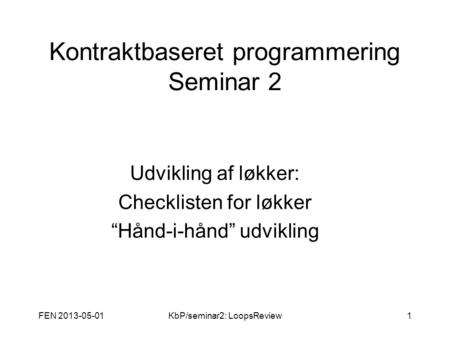 FEN 2013-05-01KbP/seminar2: LoopsReview1 Kontraktbaseret programmering Seminar 2 Udvikling af løkker: Checklisten for løkker “Hånd-i-hånd” udvikling.