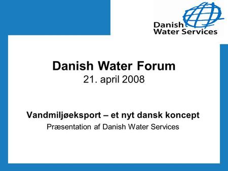 Danish Water Forum 21. april 2008 Vandmiljøeksport – et nyt dansk koncept Præsentation af Danish Water Services.