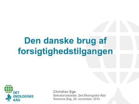 Den danske brug af forsigtighedstilgangen Christian Ege Sekretariatsleder, Det Økologiske Råd Kemiens Dag, 20. november, 2014.