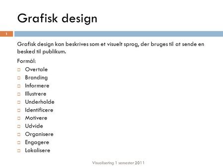 Grafisk design Grafisk design kan beskrives som et visuelt sprog, der bruges til at sende en besked til publikum. Formål:  Overtale  Branding  Informere.