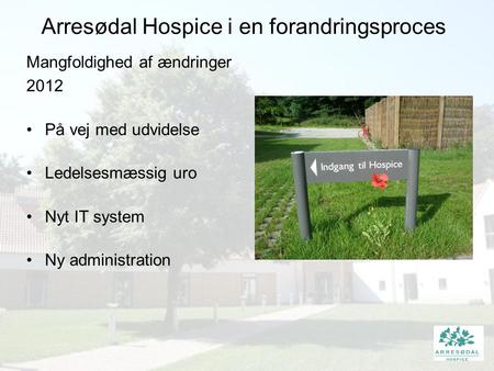 Arresødal Hospice i en forandringsproces Mangfoldighed af ændringer 2012 På vej med udvidelse Ledelsesmæssig uro Nyt IT system Ny administration.