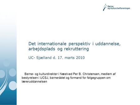 Det internationale perspektiv i uddannelse, arbejdsplads og rekruttering UC- Sjælland d. 17. marts 2010 Børne- og kulturdirektør i Næstved Per B. Christensen,