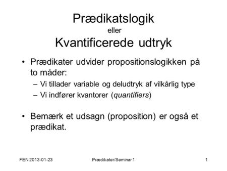 FEN 2013-01-23Prædikater/Seminar 11 Prædikatslogik eller Kvantificerede udtryk Prædikater udvider propositionslogikken på to måder: –Vi tillader variable.