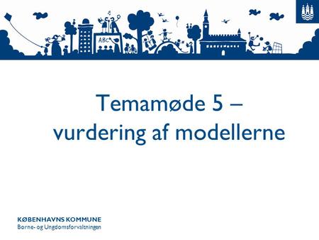 KØBENHAVNS KOMMUNE Børne- og Ungdomsforvaltningen Temamøde 5 – vurdering af modellerne.