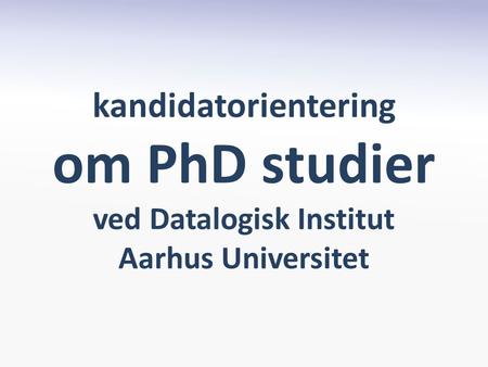 Kandidatorientering om PhD studier ved Datalogisk Institut Aarhus Universitet.