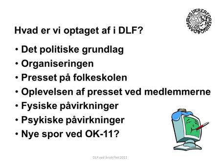 DLF ved årsskiftet 2011 Hvad er vi optaget af i DLF? Det politiske grundlag Organiseringen Presset på folkeskolen Oplevelsen af presset ved medlemmerne.