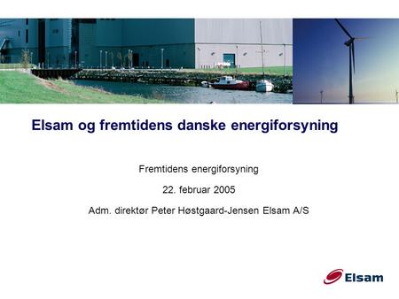 Elsam og fremtidens danske energiforsyning Fremtidens energiforsyning 22. februar 2005 Adm. direktør Peter Høstgaard-Jensen Elsam A/S.