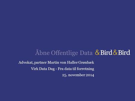 Åbne Offentlige Data Advokat, partner Martin von Haller Grønbæk Virk Data Dag - Fra data til forretning 25. november 2014.