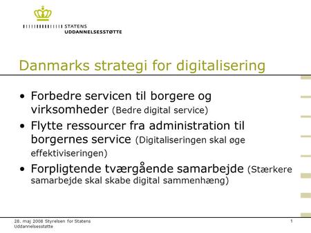 28. maj 2008 Styrelsen for Statens Uddannelsesstøtte 1 Danmarks strategi for digitalisering Forbedre servicen til borgere og virksomheder (Bedre digital.