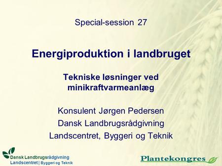 Energiproduktion i landbruget Tekniske løsninger ved minikraftvarmeanlæg Konsulent Jørgen Pedersen Dansk Landbrugsrådgivning Landscentret, Byggeri og Teknik.