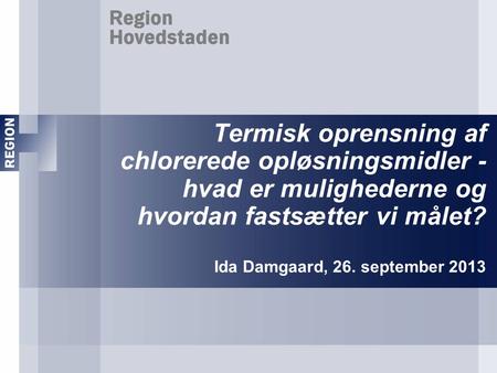 Termisk oprensning af chlorerede opløsningsmidler - hvad er mulighederne og hvordan fastsætter vi målet? Ida Damgaard, 26. september 2013.
