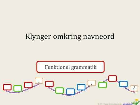 Funktionel grammatik.. ? © 2013 Anne Grethe Sørensen - ukrudtet.dkukrudtet.dk Funktionel grammatik.. ? Klynger omkring navneord.