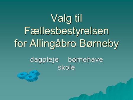 Valg til Fællesbestyrelsen for Allingåbro Børneby dagpleje børnehave skole.