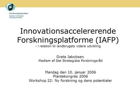 Innovationsaccelererende Forskningsplatforme (IAFP) - i relation til landbrugets videre udvikling Greta Jakobsen, Medlem af Det Strategiske Forskningsråd.