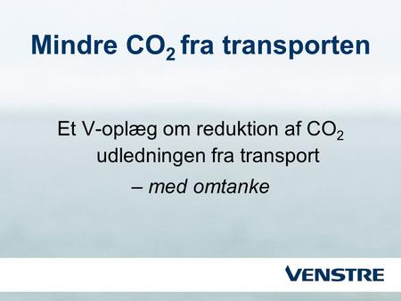 Mindre CO 2 fra transporten Et V-oplæg om reduktion af CO 2 udledningen fra transport – med omtanke.