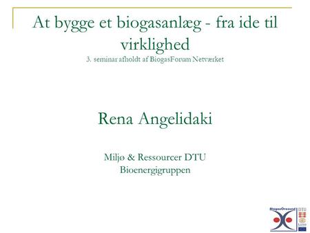 At bygge et biogasanlæg - fra ide til virklighed 3. seminar afholdt af BiogasForum Netværket Rena Angelidaki Miljø & Ressourcer DTU Bioenergigruppen.