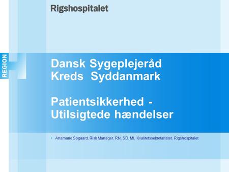 Dansk Sygeplejeråd Kreds Syddanmark Patientsikkerhed - Utilsigtede hændelser Anamarie Søgaard, Risk Manager, RN, SD, MI, Kvalitetssekretariatet, Rigshospitalet.