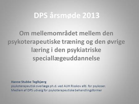 DPS årsmøde 2013 Om mellemområdet mellem den psykoterapeutiske træning og den øvrige læring i den psykiatriske speciallægeuddannelse Hanne Stubbe Teglbjærg.