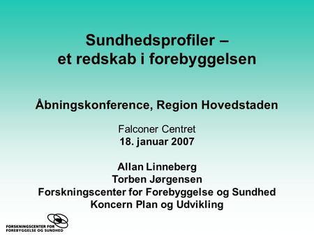 Sundhedsprofiler – et redskab i forebyggelsen Åbningskonference, Region Hovedstaden Falconer Centret 18. januar 2007 Allan Linneberg Torben Jørgensen Forskningscenter.