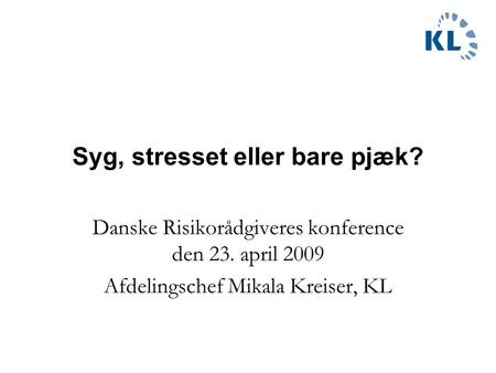 Syg, stresset eller bare pjæk? Danske Risikorådgiveres konference den 23. april 2009 Afdelingschef Mikala Kreiser, KL.