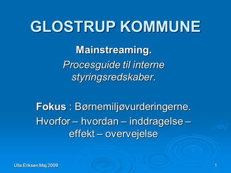 Ulla Eriksen Maj 2009 1 GLOSTRUP KOMMUNE Mainstreaming. Procesguide til interne styringsredskaber. Fokus : Børnemiljøvurderingerne. Hvorfor – hvordan –