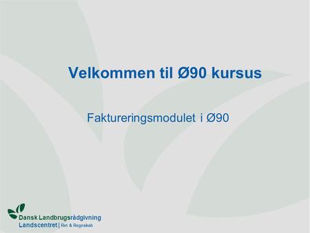 Dansk Landbrugsrådgivning Landscentret | Ret & Regnskab Velkommen til Ø90 kursus Faktureringsmodulet i Ø90.