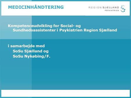 MEDICINHÅNDTERING Kompetenceudvikling for Social- og Sundhedsassistenter i Psykiatrien Region Sjælland i samarbejde med SoSu Sjælland og SoSu Nykøbing/F.