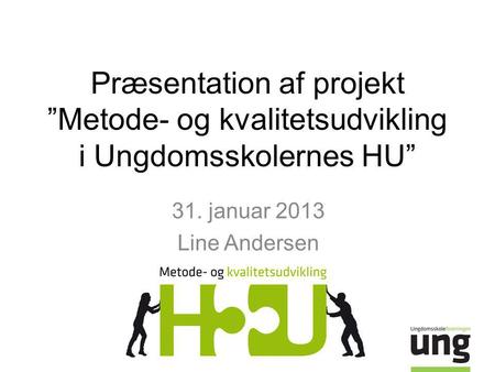 Præsentation af projekt ”Metode- og kvalitetsudvikling i Ungdomsskolernes HU” 31. januar 2013 Line Andersen.