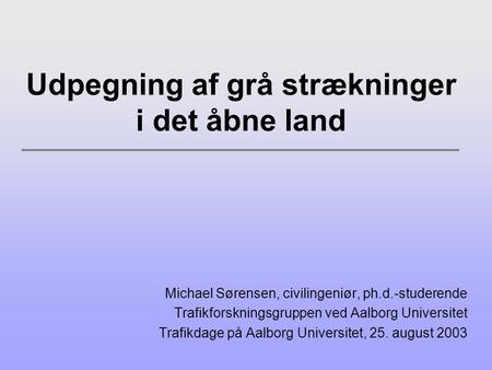 Udpegning af grå strækninger i det åbne land Michael Sørensen, civilingeniør, ph.d.-studerende Trafikforskningsgruppen ved Aalborg Universitet Trafikdage.