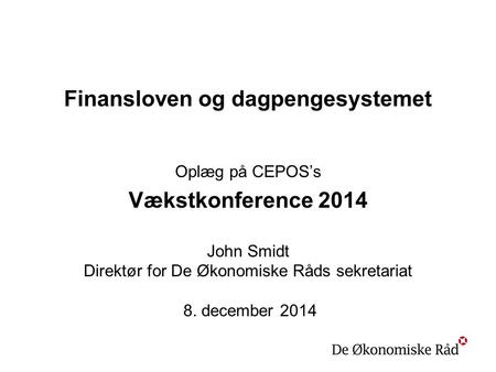 Finansloven og dagpengesystemet Oplæg på CEPOS’s Vækstkonference 2014 John Smidt Direktør for De Økonomiske Råds sekretariat 8. december 2014.