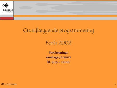 GP 1, 6/2 20021 Grundlæggende programmering Forår 2002 Forelæsning 1 onsdag 6/2 2002 kl. 9:15 – 12:00.
